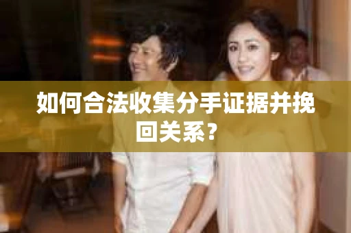 如何合法收集分手证据并挽回关系？