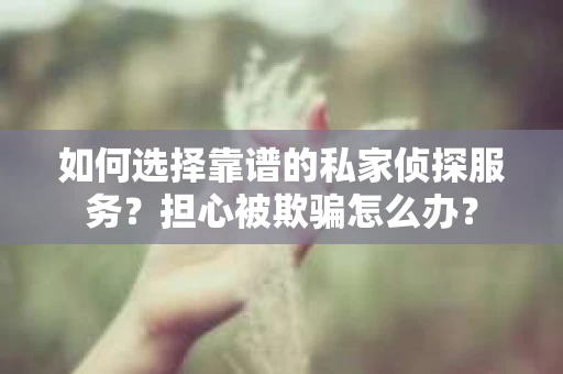 如何选择靠谱的私家侦探服务？担心被欺骗怎么办？