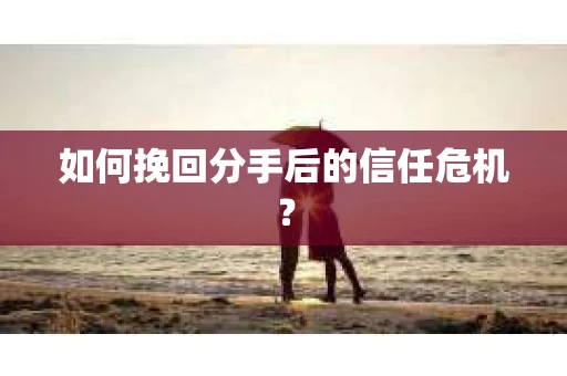 如何挽回分手后的信任危机？
