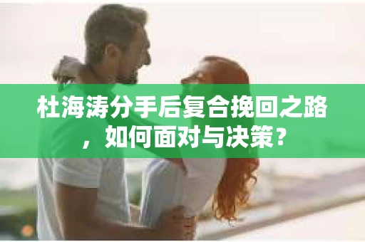 杜海涛分手后复合挽回之路，如何面对与决策？