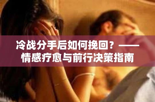 冷战分手后如何挽回？——情感疗愈与前行决策指南