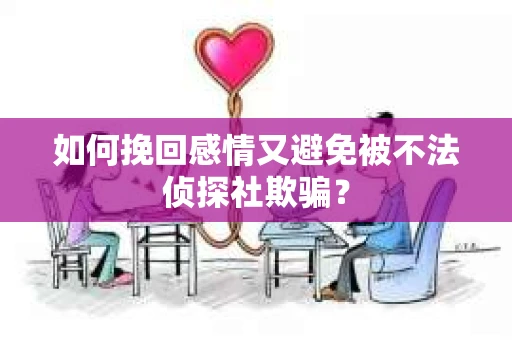 如何挽回感情又避免被不法侦探社欺骗？