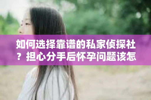 如何选择靠谱的私家侦探社？担心分手后怀孕问题该怎么办？