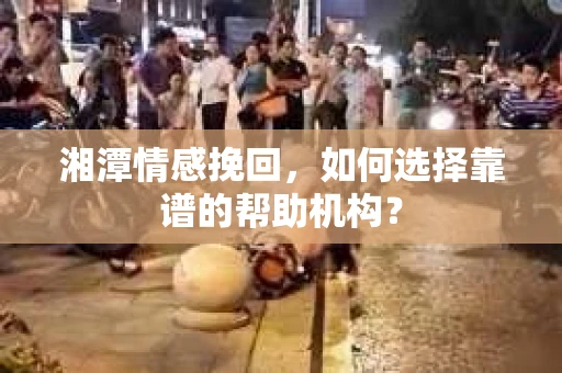 湘潭情感挽回，如何选择靠谱的帮助机构？