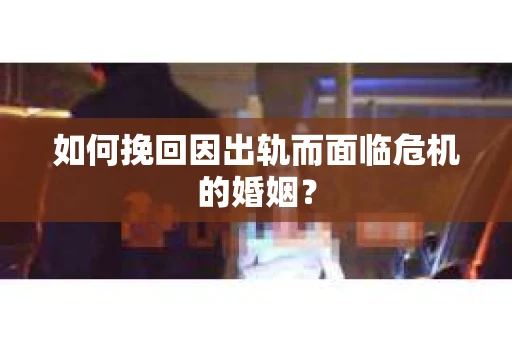 如何挽回因出轨而面临危机的婚姻？