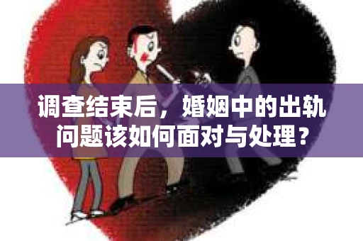 调查结束后，婚姻中的出轨问题该如何面对与处理？