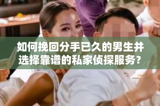 如何挽回分手已久的男生并选择靠谱的私家侦探服务？