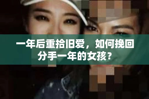一年后重拾旧爱,如何挽回分手一年的女孩? 一年后重拾旧爱,如何挽回分手一年的女孩?