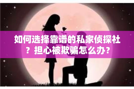 如何选择靠谱的私家侦探社？担心被欺骗怎么办？