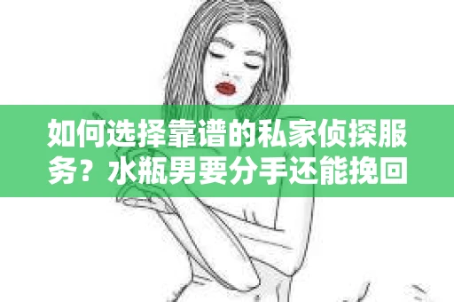 如何选择靠谱的私家侦探服务？水瓶男要分手还能挽回吗？