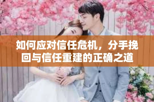 如何应对信任危机，分手挽回与信任重建的正确之道