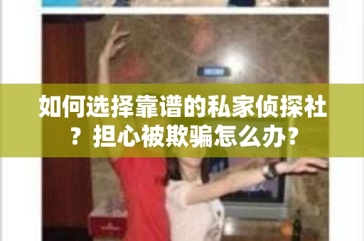 如何选择靠谱的私家侦探社？担心被欺骗怎么办？