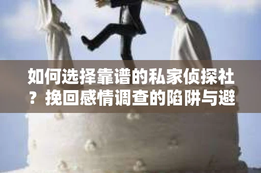 如何选择靠谱的私家侦探社？挽回感情调查的陷阱与避坑指南