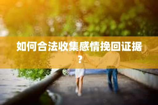 如何合法收集感情挽回证据？
