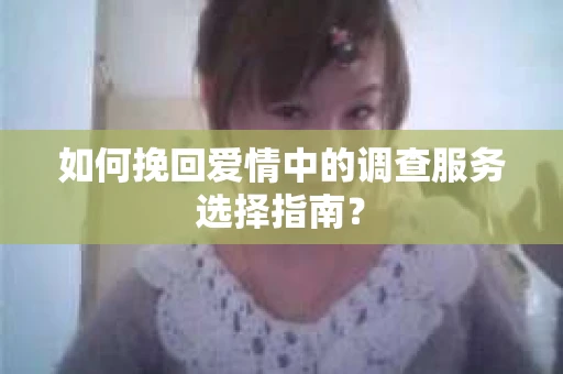 如何挽回爱情中的调查服务选择指南？