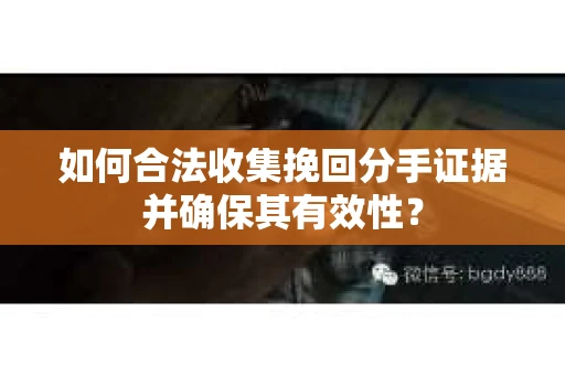 如何合法收集挽回分手证据并确保其有效性？