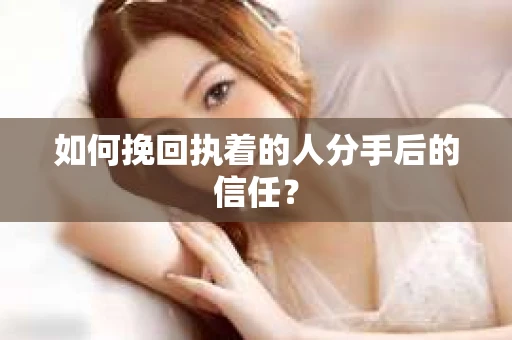 如何挽回执着的人分手后的信任？