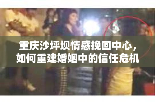重庆沙坪坝情感挽回中心，如何重建婚姻中的信任危机？