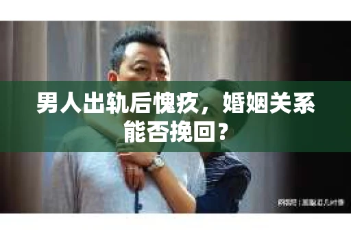 男人出轨后愧疚,婚姻关系能否挽回? 男人出轨后愧疚,婚姻关系能否挽回?