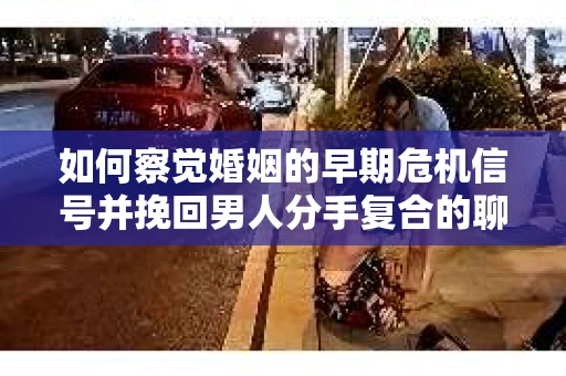 如何察觉婚姻的早期危机信号并挽回男人分手复合的聊天技巧？