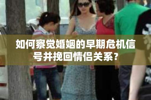 如何察觉婚姻的早期危机信号并挽回情侣关系？
