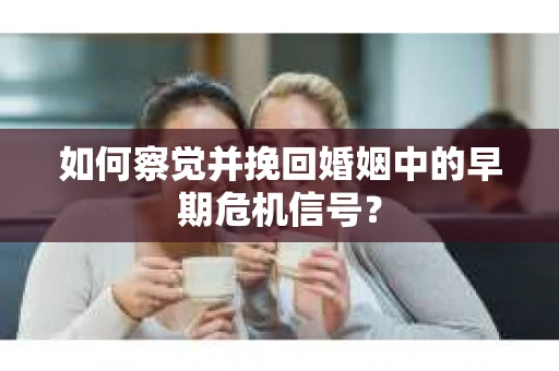 如何察觉并挽回婚姻中的早期危机信号？