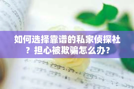 如何选择靠谱的私家侦探社？担心被欺骗怎么办？