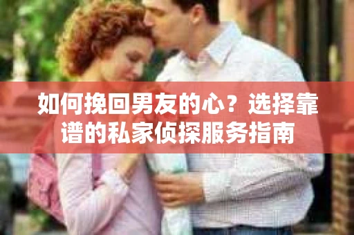 如何挽回男友的心？选择靠谱的私家侦探服务指南