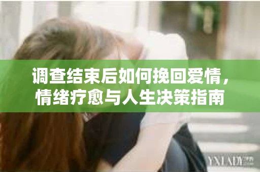 调查结束后如何挽回爱情，情绪疗愈与人生决策指南