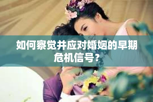 如何察觉并应对婚姻的早期危机信号？