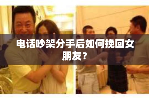 电话吵架分手后如何挽回女朋友？