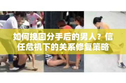 如何挽回分手后的男人？信任危机下的关系修复策略