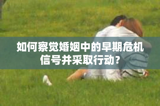 如何察觉婚姻中的早期危机信号并采取行动？