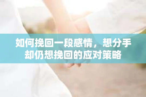 如何挽回一段感情，想分手却仍想挽回的应对策略