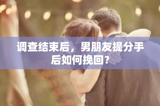 调查结束后，男朋友提分手后如何挽回？
