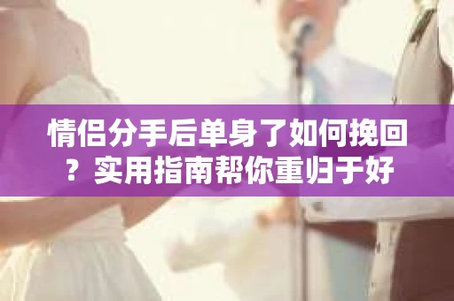 情侣分手后单身了如何挽回？实用指南帮你重归于好