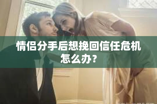 情侣分手后想挽回信任危机怎么办？
