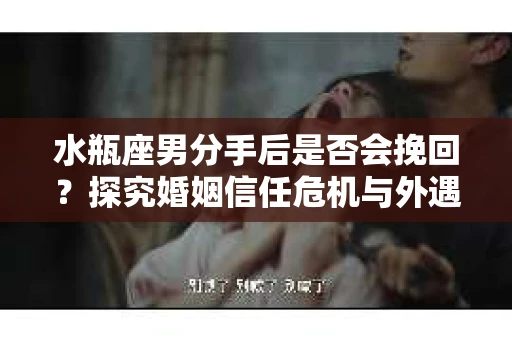水瓶座男分手后是否会挽回？探究婚姻信任危机与外遇嫌疑的应对策略