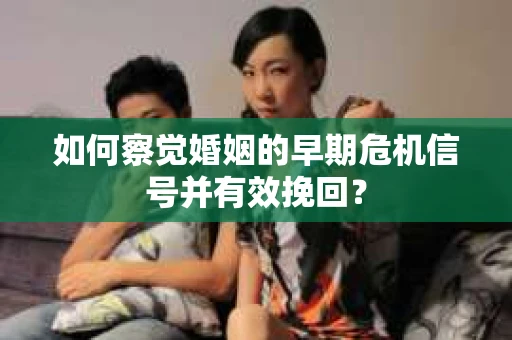 如何察觉婚姻的早期危机信号并有效挽回？