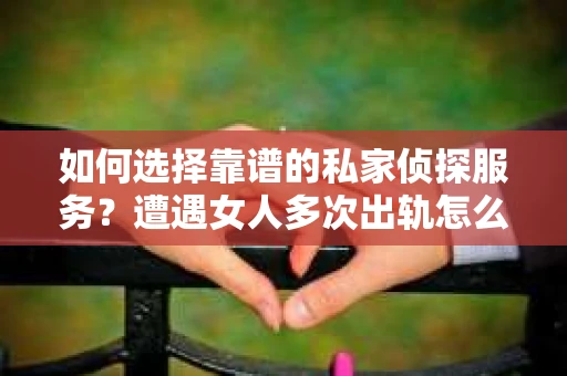 如何选择靠谱的私家侦探服务？遭遇女人多次出轨怎么办？