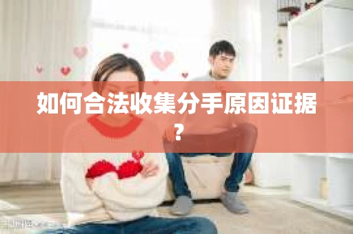 如何合法收集分手原因证据？