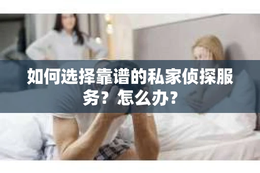 如何选择靠谱的私家侦探服务？怎么办？