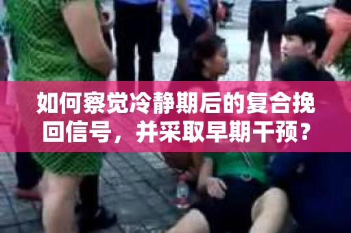 如何察觉冷静期后的复合挽回信号，并采取早期干预？