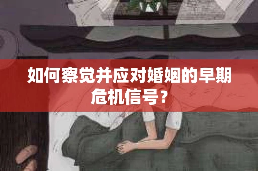 如何察觉并应对婚姻的早期危机信号？