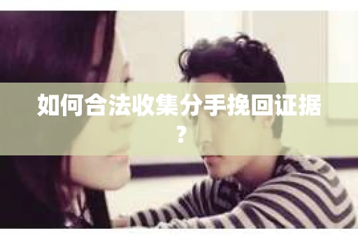 如何合法收集分手挽回证据？