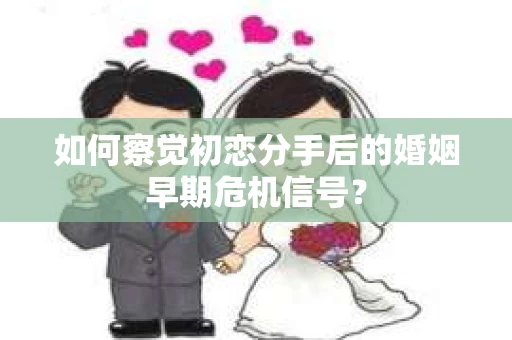 如何察觉初恋分手后的婚姻早期危机信号？