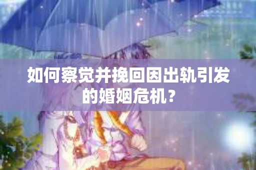 如何察觉并挽回因出轨引发的婚姻危机？