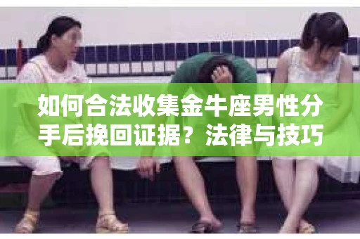 如何合法收集金牛座男性分手后挽回证据?法律与技巧的双重指导 如何合法收集金牛座男性分手后挽回证据?法律与技巧的双重指导