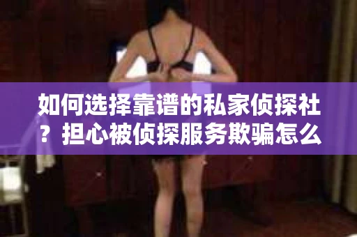 如何选择靠谱的私家侦探社？担心被侦探服务欺骗怎么办？