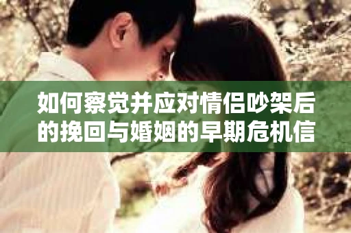 如何察觉并应对情侣吵架后的挽回与婚姻的早期危机信号？